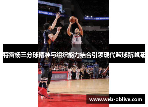 特雷杨三分球精准与组织能力结合引领现代篮球新潮流