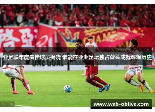 亚足联年度最佳球员揭晓 谁能在亚洲足坛独占鳌头成就辉煌历史