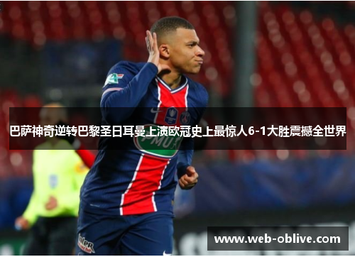 巴萨神奇逆转巴黎圣日耳曼上演欧冠史上最惊人6-1大胜震撼全世界