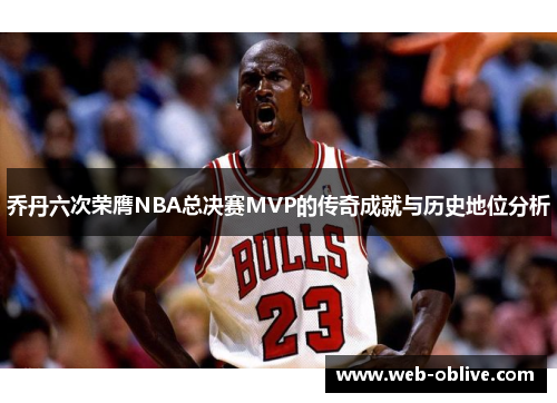 乔丹六次荣膺NBA总决赛MVP的传奇成就与历史地位分析