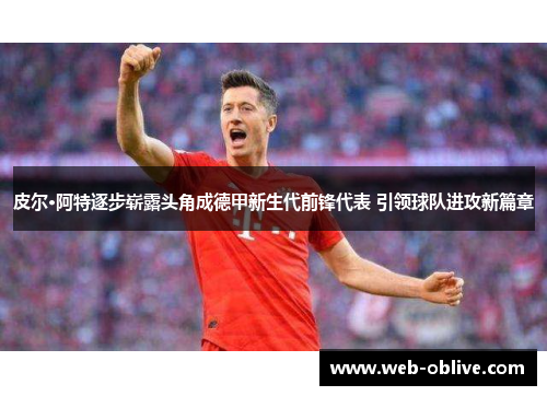 皮尔·阿特逐步崭露头角成德甲新生代前锋代表 引领球队进攻新篇章