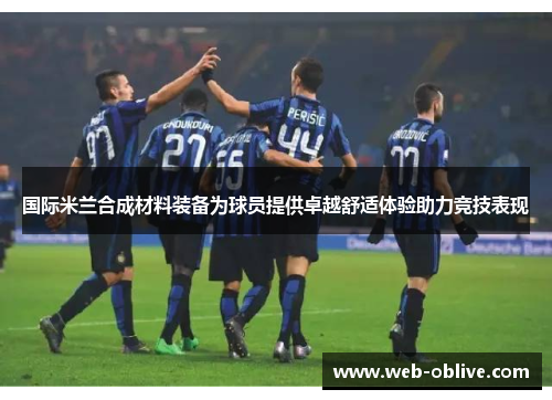 国际米兰合成材料装备为球员提供卓越舒适体验助力竞技表现