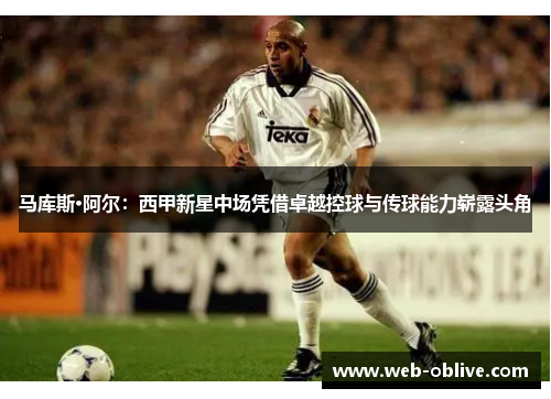 马库斯·阿尔：西甲新星中场凭借卓越控球与传球能力崭露头角