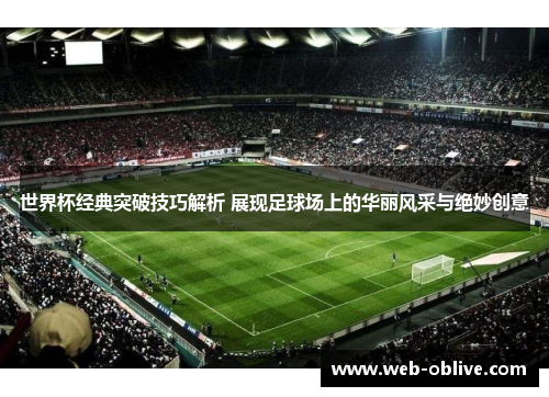 世界杯经典突破技巧解析 展现足球场上的华丽风采与绝妙创意