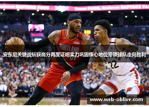 安东尼关键战斩获高分再度证明实力巩固核心地位带领球队走向胜利