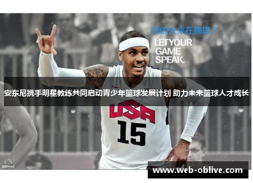 安东尼携手明星教练共同启动青少年篮球发展计划 助力未来篮球人才成长