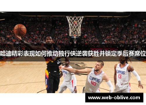 哈迪精彩表现如何推动独行侠逆袭获胜并锁定季后赛席位