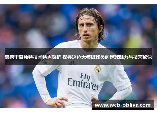 莫德里奇独特技术特点解析 探寻这位大师级球员的足球魅力与技艺秘诀