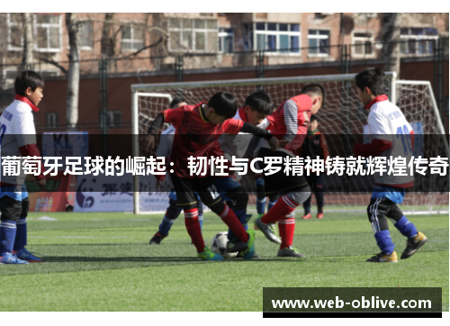 葡萄牙足球的崛起：韧性与C罗精神铸就辉煌传奇