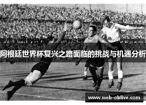阿根廷世界杯复兴之路面临的挑战与机遇分析
